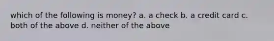 which of the following is money? a. a check b. a credit card c. both of the above d. neither of the above