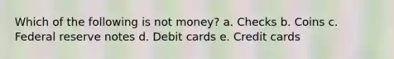 Which of the following is not money? a. ​Checks b. ​Coins c. ​Federal reserve notes d. ​Debit cards e. ​Credit cards