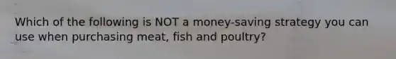 Which of the following is NOT a money-saving strategy you can use when purchasing meat, fish and poultry?