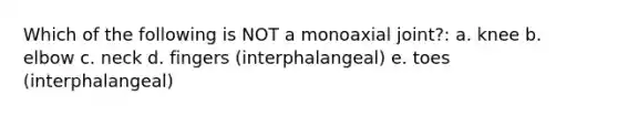 Which of the following is NOT a monoaxial joint?: a. knee b. elbow c. neck d. fingers (interphalangeal) e. toes (interphalangeal)