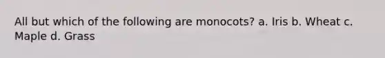 All but which of the following are monocots? a. Iris b. Wheat c. Maple d. Grass