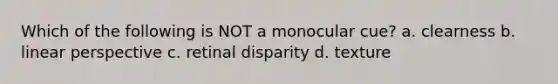 Which of the following is NOT a monocular cue? a. clearness b. linear perspective c. retinal disparity d. texture