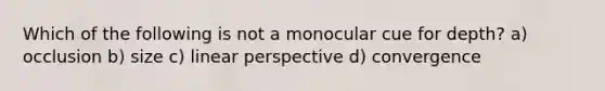 Which of the following is not a monocular cue for depth? a) occlusion b) size c) linear perspective d) convergence