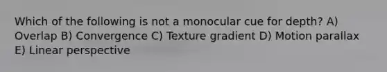 Which of the following is not a monocular cue for depth? A) Overlap B) Convergence C) Texture gradient D) Motion parallax E) Linear perspective