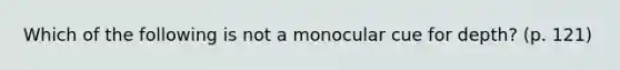 Which of the following is not a monocular cue for depth? (p. 121)