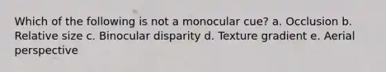 Which of the following is not a monocular cue? a. Occlusion b. Relative size c. Binocular disparity d. Texture gradient e. Aerial perspective