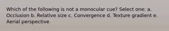 Which of the following is not a monocular cue? Select one: a. Occlusion b. Relative size c. Convergence d. Texture gradient e. Aerial perspective