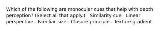 Which of the following are monocular cues that help with depth perception? (Select all that apply.) - Similarity cue - Linear perspective - Familiar size - Closure principle - Texture gradient