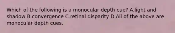 Which of the following is a monocular depth cue? A.light and shadow B.convergence C.retinal disparity D.All of the above are monocular depth cues.