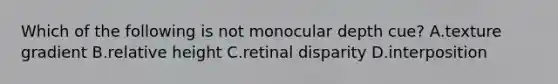 Which of the following is not monocular depth cue? A.texture gradient B.relative height C.retinal disparity D.interposition