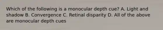 Which of the following is a monocular depth cue? A. Light and shadow B. Convergence C. Retinal disparity D. All of the above are monocular depth cues