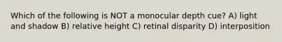 Which of the following is NOT a monocular depth cue? A) light and shadow B) relative height C) retinal disparity D) interposition