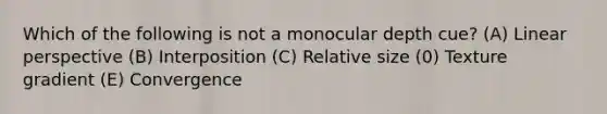 Which of the following is not a monocular depth cue? (A) Linear perspective (B) Interposition (C) Relative size (0) Texture gradient (E) Convergence