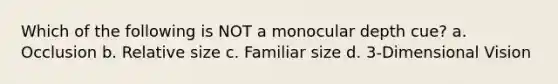 Which of the following is NOT a monocular depth cue? a. Occlusion b. Relative size c. Familiar size d. 3-Dimensional Vision