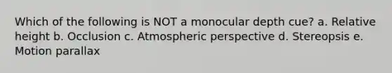 Which of the following is NOT a monocular depth cue? a. Relative height b. Occlusion c. Atmospheric perspective d. Stereopsis e. Motion parallax