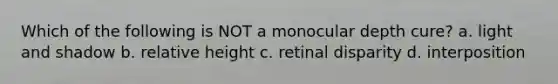 Which of the following is NOT a monocular depth cure? a. light and shadow b. relative height c. retinal disparity d. interposition