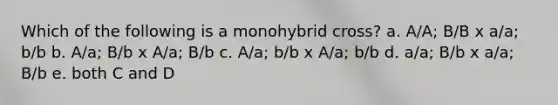 Which of the following is a monohybrid cross? a. A/A; B/B x a/a; b/b b. A/a; B/b x A/a; B/b c. A/a; b/b x A/a; b/b d. a/a; B/b x a/a; B/b e. both C and D