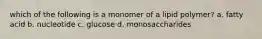 which of the following is a monomer of a lipid polymer? a. fatty acid b. nucleotide c. glucose d. monosaccharides