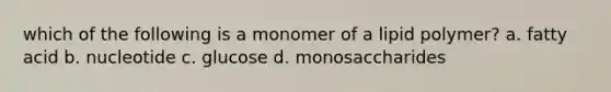 which of the following is a monomer of a lipid polymer? a. fatty acid b. nucleotide c. glucose d. monosaccharides