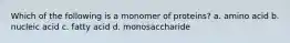 Which of the following is a monomer of proteins? a. amino acid b. nucleic acid c. fatty acid d. monosaccharide