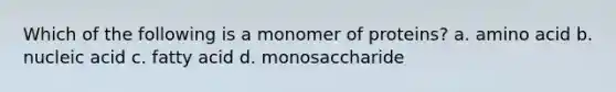 Which of the following is a monomer of proteins? a. amino acid b. nucleic acid c. fatty acid d. monosaccharide