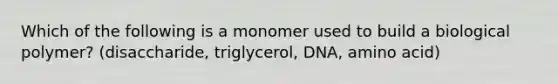 Which of the following is a monomer used to build a biological polymer? (disaccharide, triglycerol, DNA, amino acid)