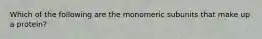 Which of the following are the monomeric subunits that make up a protein?