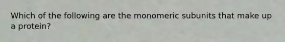 Which of the following are the monomeric subunits that make up a protein?