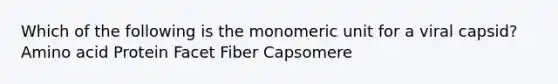 Which of the following is the monomeric unit for a viral capsid? Amino acid Protein Facet Fiber Capsomere