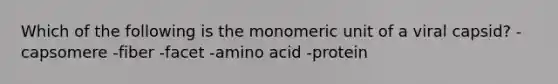 Which of the following is the monomeric unit of a viral capsid? -capsomere -fiber -facet -amino acid -protein