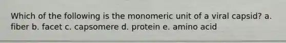 Which of the following is the monomeric unit of a viral capsid? a. fiber b. facet c. capsomere d. protein e. amino acid