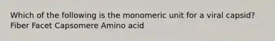 Which of the following is the monomeric unit for a viral capsid? Fiber Facet Capsomere Amino acid