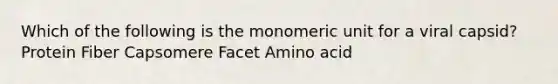 Which of the following is the monomeric unit for a viral capsid? Protein Fiber Capsomere Facet Amino acid