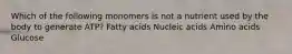 Which of the following monomers is not a nutrient used by the body to generate ATP? Fatty acids Nucleic acids Amino acids Glucose