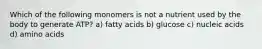 Which of the following monomers is not a nutrient used by the body to generate ATP? a) fatty acids b) glucose c) nucleic acids d) amino acids