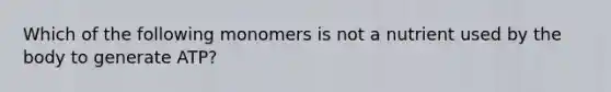 Which of the following monomers is not a nutrient used by the body to generate ATP?
