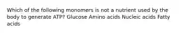 Which of the following monomers is not a nutrient used by the body to generate ATP? Glucose Amino acids Nucleic acids Fatty acids