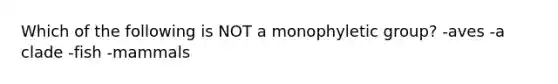 Which of the following is NOT a monophyletic group? -aves -a clade -fish -mammals