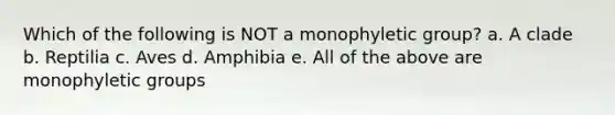 Which of the following is NOT a monophyletic group? a. A clade b. Reptilia c. Aves d. Amphibia e. All of the above are monophyletic groups