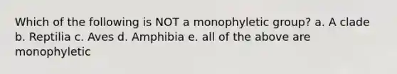 Which of the following is NOT a monophyletic group? a. A clade b. Reptilia c. Aves d. Amphibia e. all of the above are monophyletic