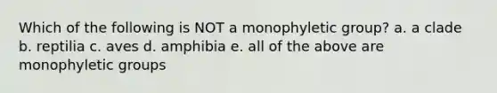 Which of the following is NOT a monophyletic group? a. a clade b. reptilia c. aves d. amphibia e. all of the above are monophyletic groups