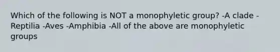 Which of the following is NOT a monophyletic group? -A clade -Reptilia -Aves -Amphibia -All of the above are monophyletic groups