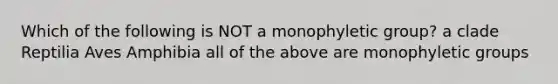 Which of the following is NOT a monophyletic group? a clade Reptilia Aves Amphibia all of the above are monophyletic groups