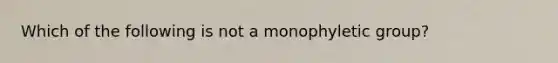 Which of the following is not a monophyletic group?