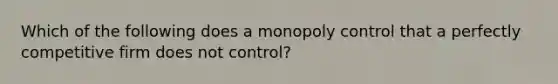 ​Which of the following does a monopoly control that a perfectly competitive firm does not control?