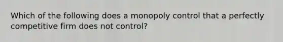 Which of the following does a monopoly control that a perfectly competitive firm does not control?