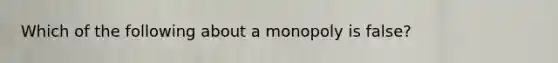 Which of the following about a monopoly is false?