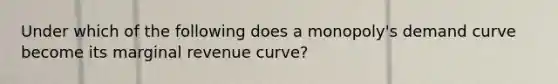 Under which of the following does a monopoly's demand curve become its marginal revenue curve?