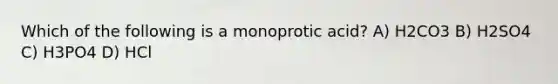 Which of the following is a monoprotic acid? A) H2CO3 B) H2SO4 C) H3PO4 D) HCl