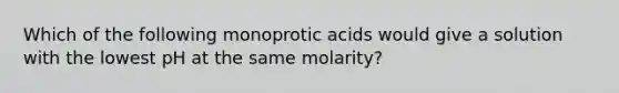 Which of the following monoprotic acids would give a solution with the lowest pH at the same molarity?